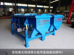 <b>活性氧化鋁球篩分能用直線振動(dòng)篩嗎？</b>